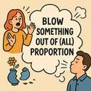 blow something out of (all) proportion